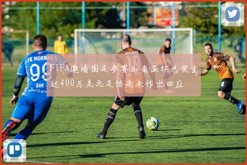 FIFA邀请国足参赛东南亚杯总奖金达400万美元足协尚未作出回应