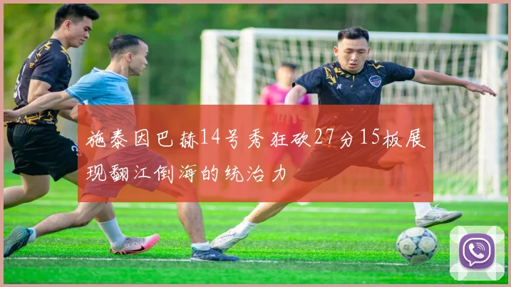 施泰因巴赫14号秀狂砍27分15板展现翻江倒海的统治力
