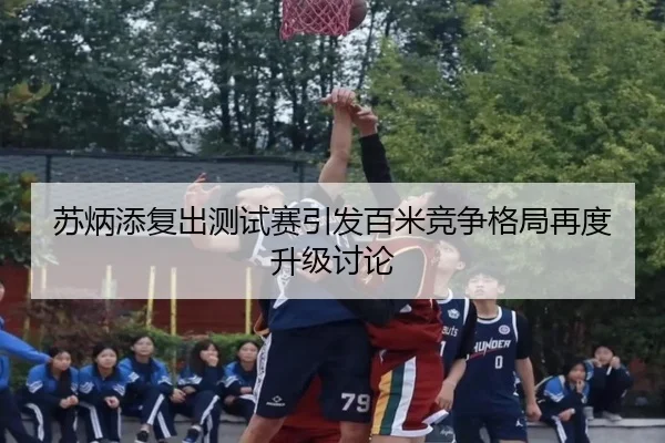 苏炳添复出测试赛引发百米竞争格局再度升级讨论 | kaiyun.comapp